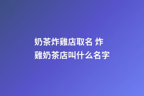 奶茶炸雞店取名 炸雞奶茶店叫什么名字-第1張-店鋪起名-玄機派